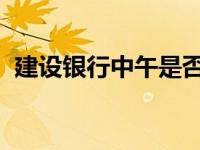 建设银行中午是否休息？详细解读服务时间